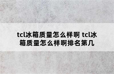 tcl冰箱质量怎么样啊 tcl冰箱质量怎么样啊排名第几